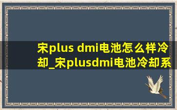 宋plus dmi电池怎么样冷却_宋plusdmi电池冷却系统